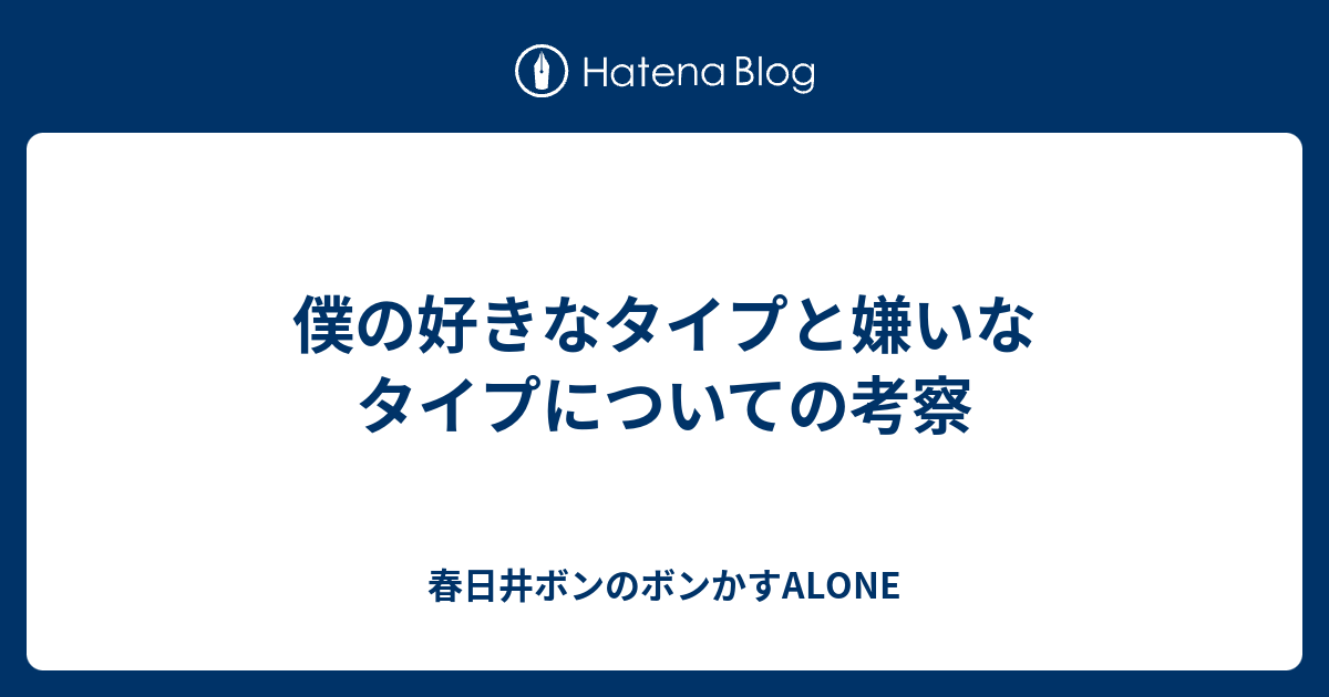 僕の好きなタイプと嫌いなタイプについての考察 春日井ボンのボンかすlive