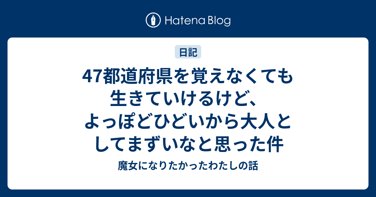 47都道府県を覚えなくても生きていけるけど よっぽどひどいから大人としてまずいなと思った件 魔女になりたかったわたしの話