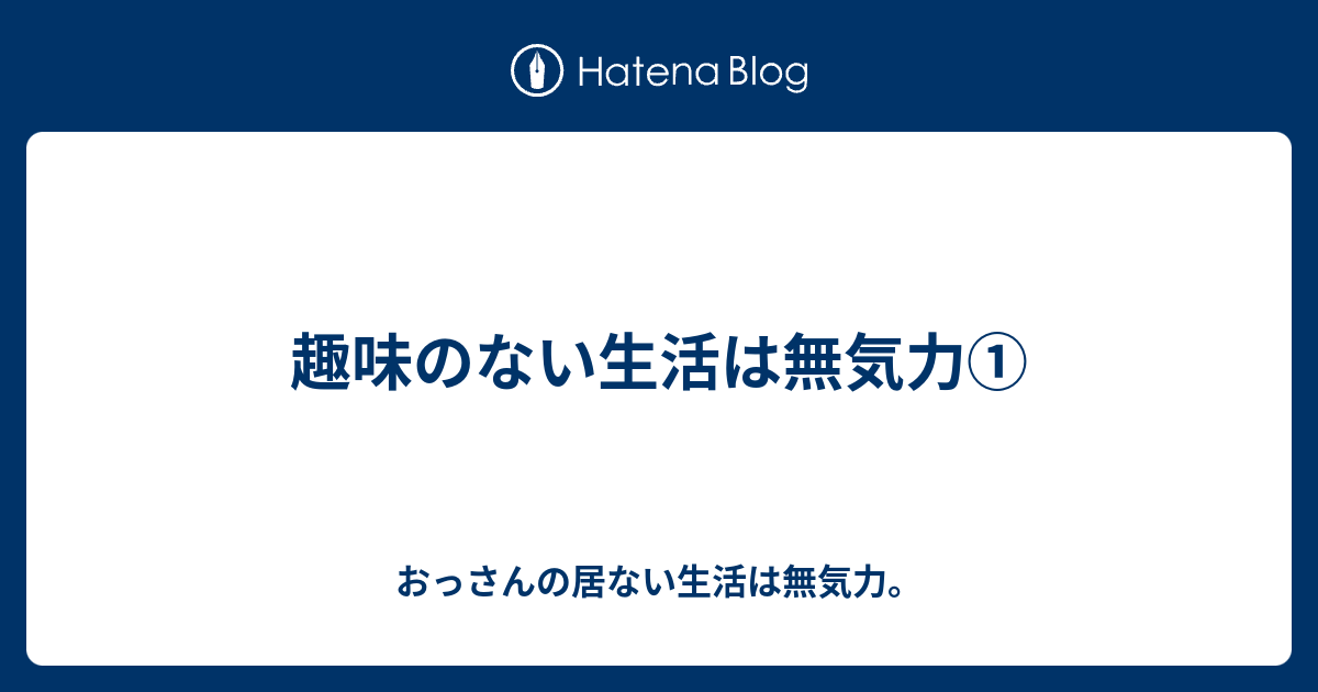 趣味のない生活は無気力 おっさんの居ない生活は無気力