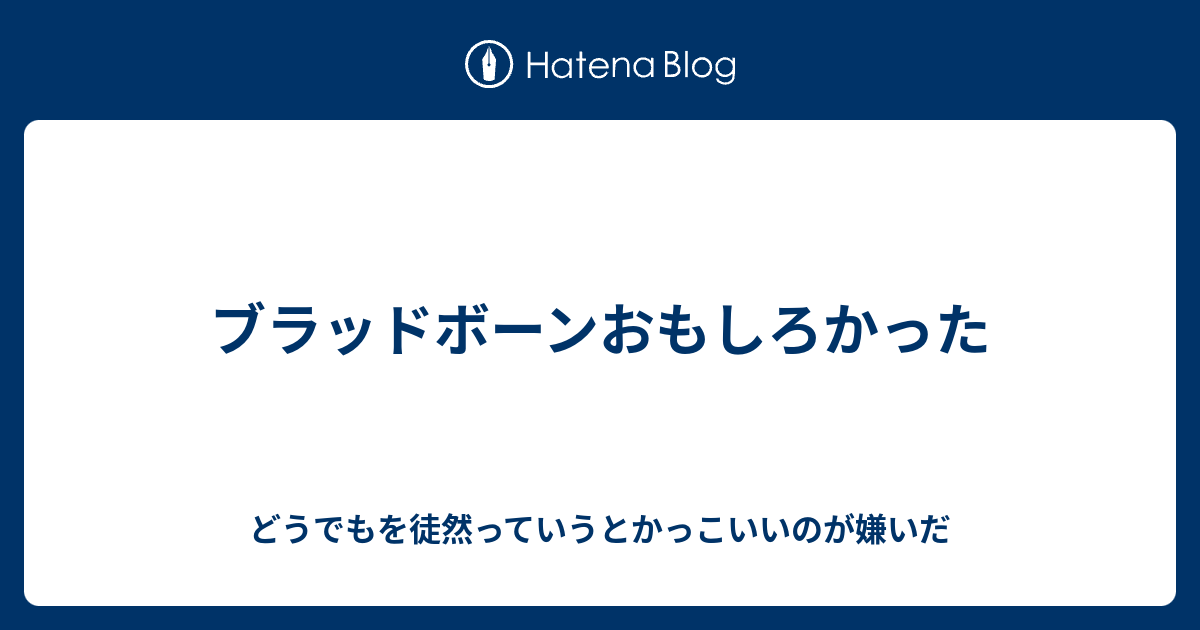 ブラッドボーンおもしろかった どうでもを徒然っていうとかっこいいのが嫌いだ