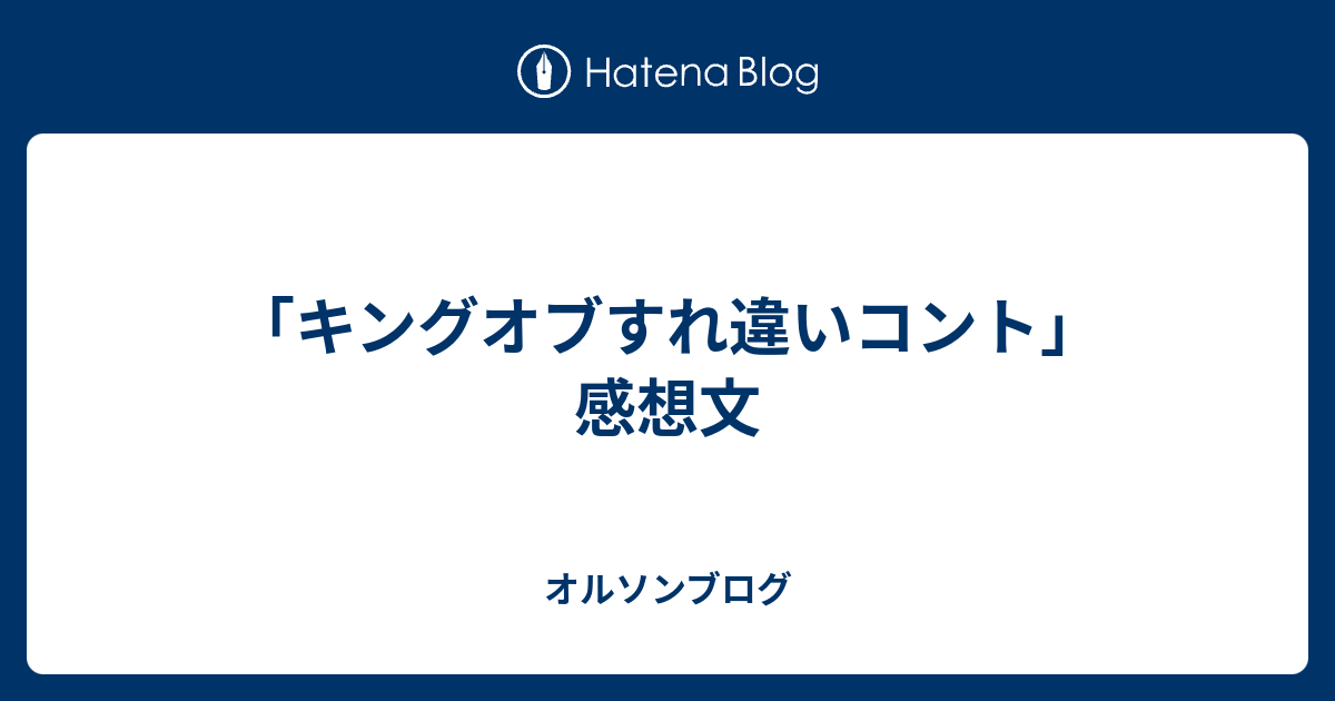 キングオブすれ違いコント 感想文 オルソンブログ