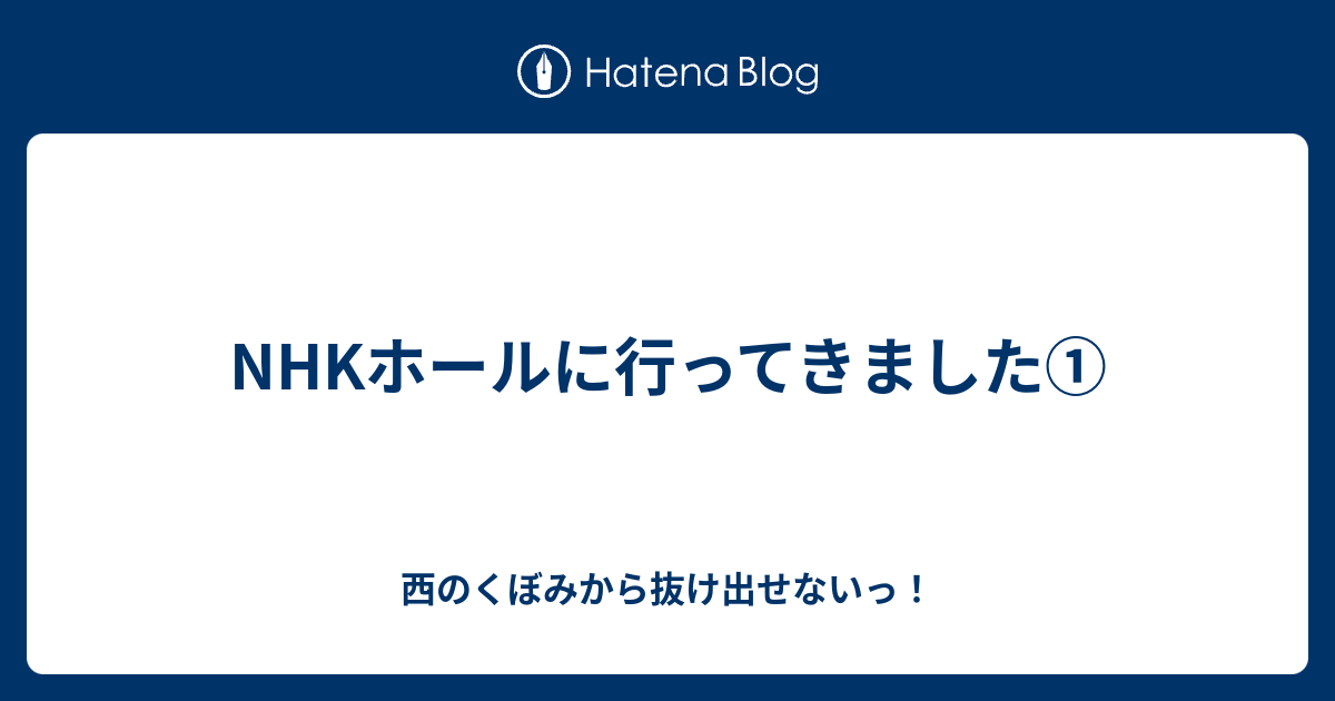 NHKホールに行ってきました① - 西のくぼみから抜け出せないっ！