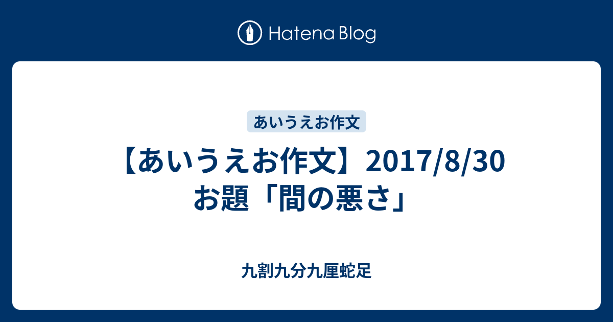 あいうえお作文 2017 8 30 お題 間の悪さ 九割九分九厘蛇足