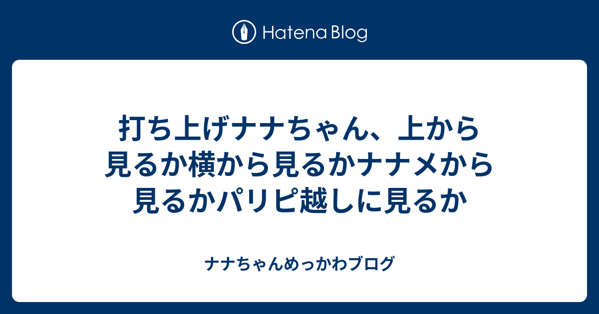 打ち上げナナちゃん 上から見るか横から見るかナナメから見るかパリピ越しに見るか ナナちゃんめっかわブログ