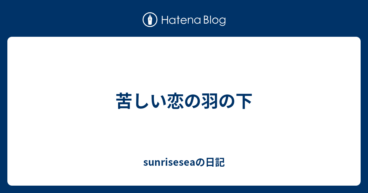 苦しい恋の羽の下 Sunriseseaの日記