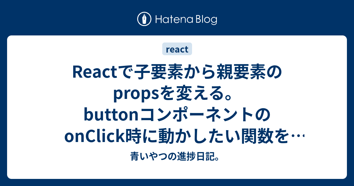 Reactで子要素から親要素のpropsを変える。buttonコンポーネントのonclick時に動かしたい関数を親から渡す 青いやつの進捗日記。 0614