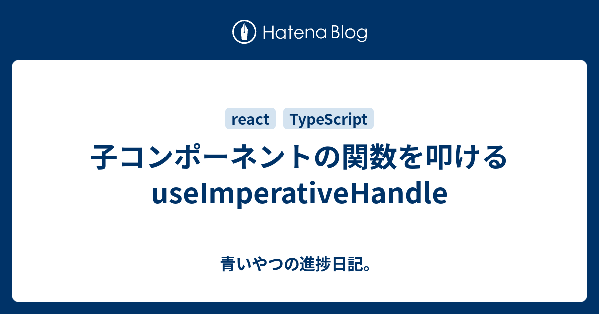 子コンポーネントの関数を叩けるuseImperativeHandle - 青いやつの進捗日記。