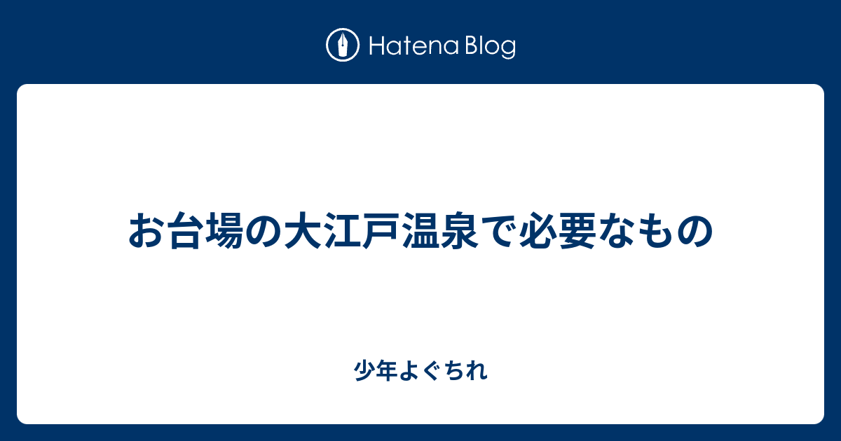 お台場の大江戸温泉で必要なもの 少年よぐちれ