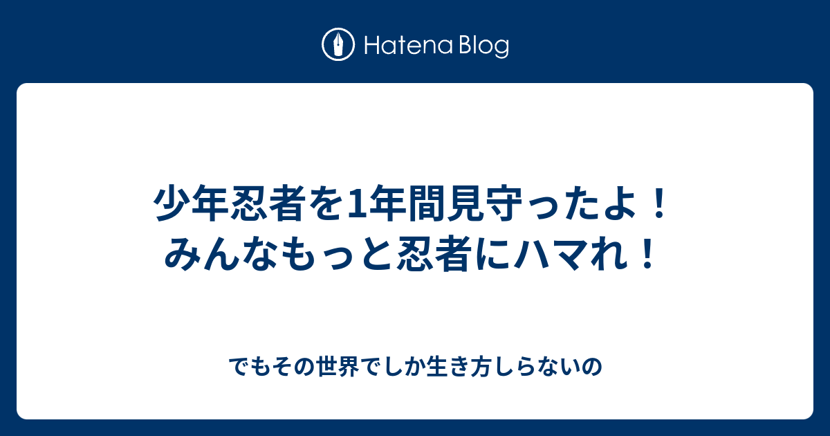 少年忍者を1年間見守ったよ みんなもっと忍者にハマれ でもその世界でしか生き方しらないの