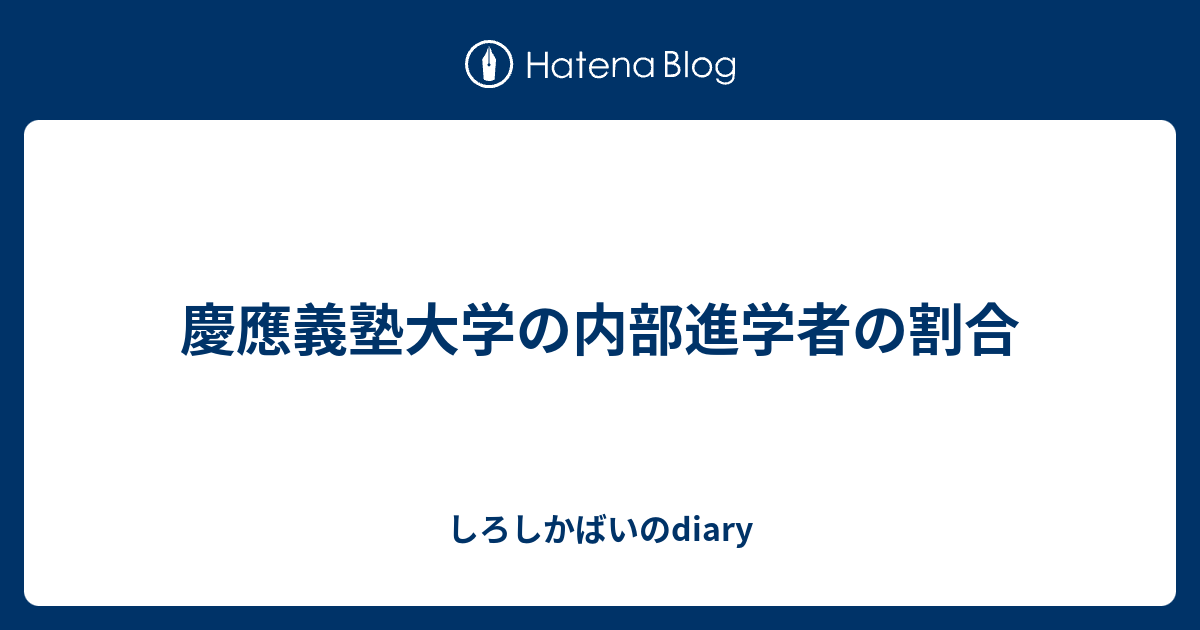 慶應義塾大学の内部進学者の割合 しろしかばいのdiary