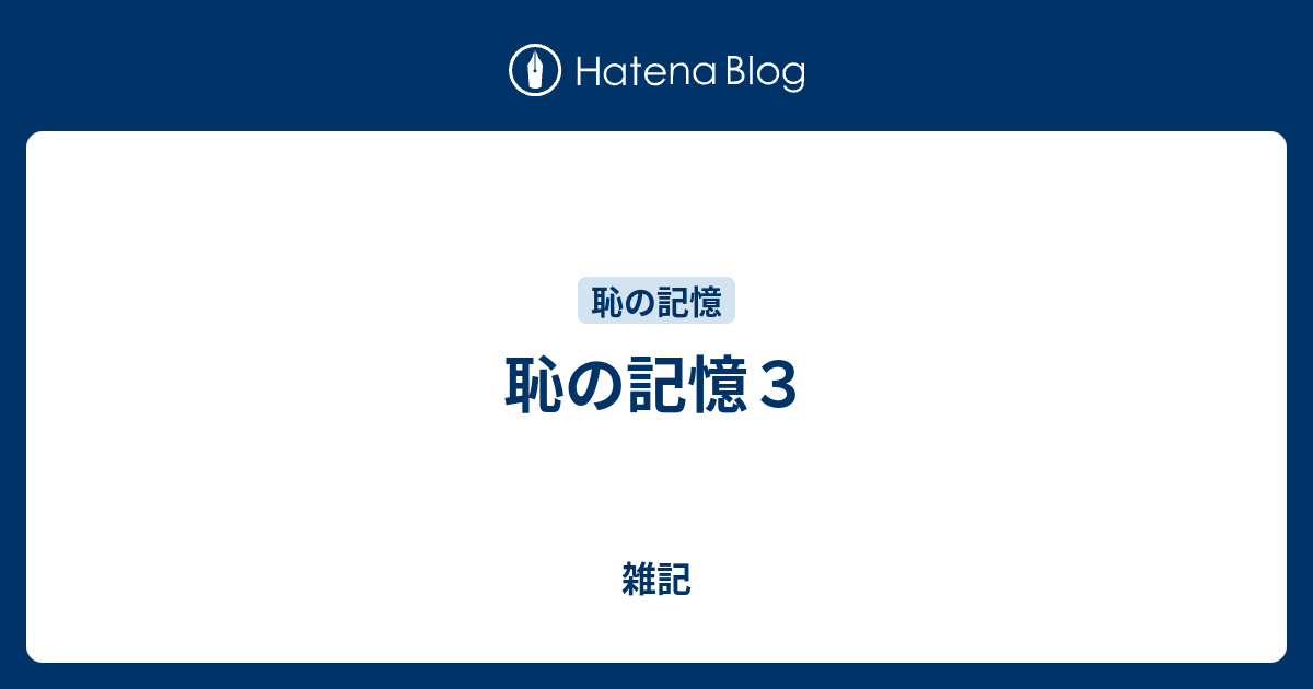 恥の記憶3 - 雑記