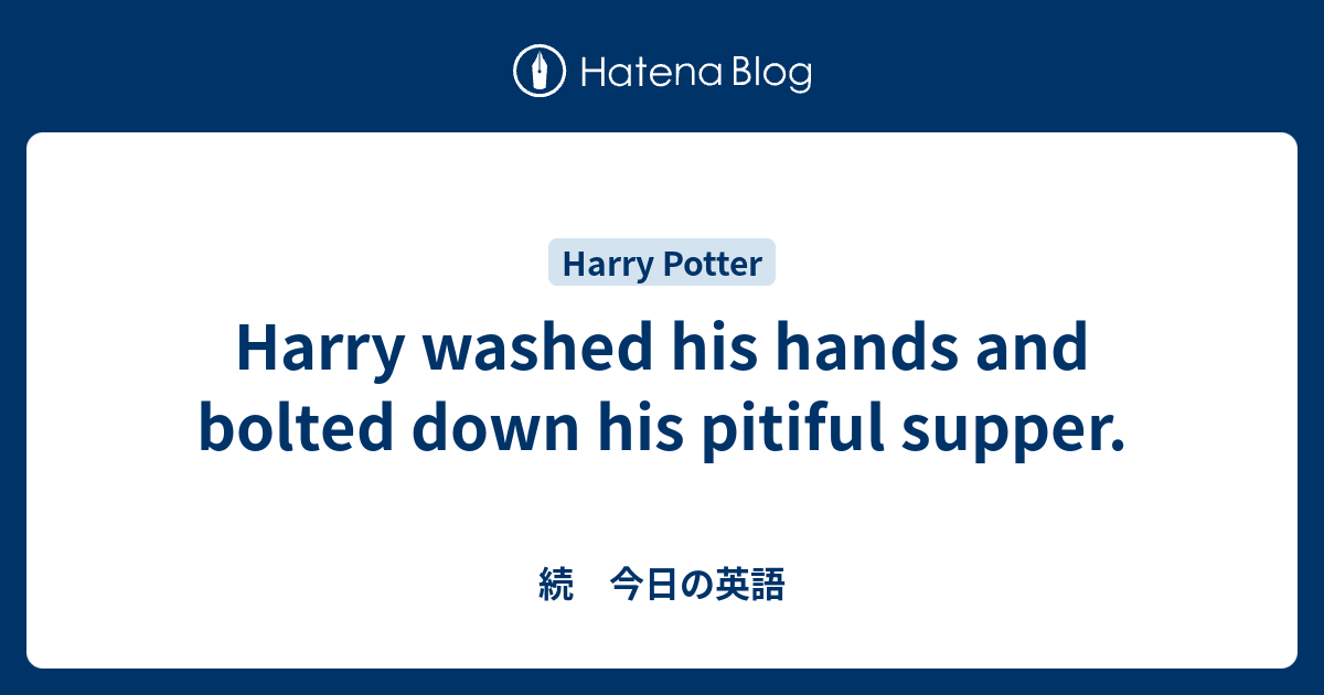 Harry washed his hands and bolted down his pitiful supper. - 続 今日の英語
