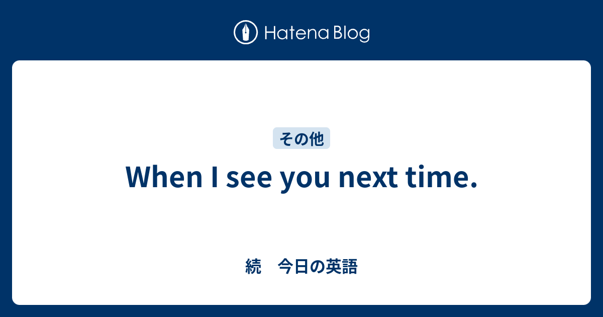 When I see you next time. 続 今日の英語