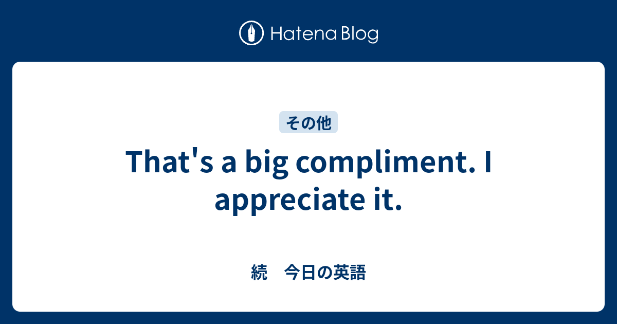 That S A Big Compliment I Appreciate It 続 今日の英語