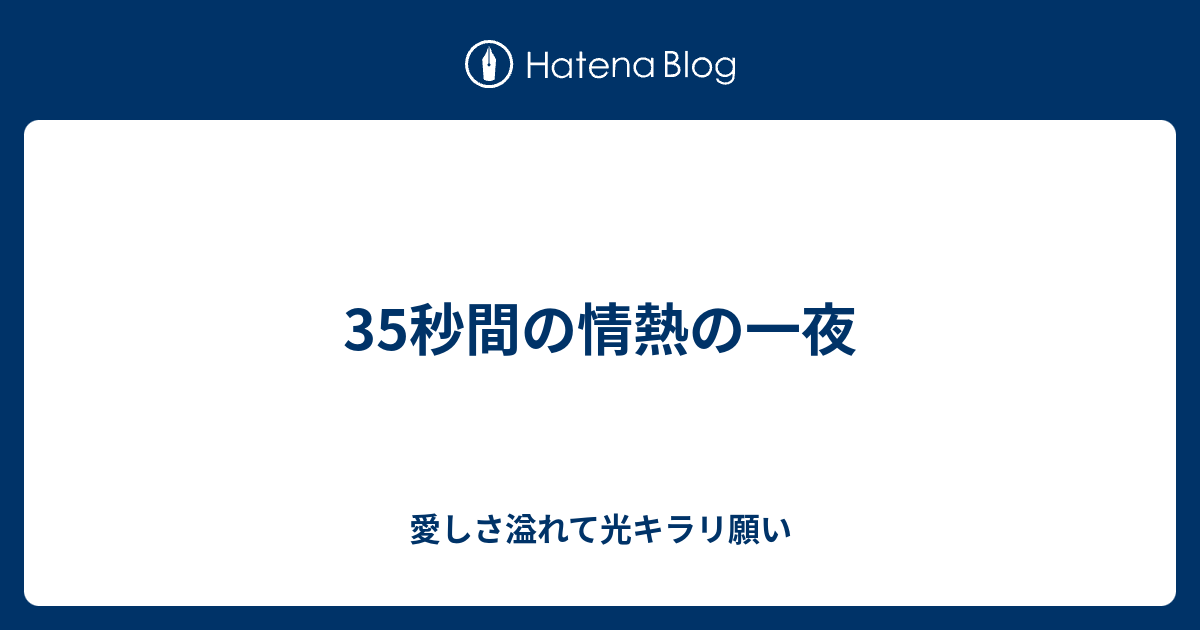 35秒間の情熱の一夜 愛しさ溢れて光キラリ願い