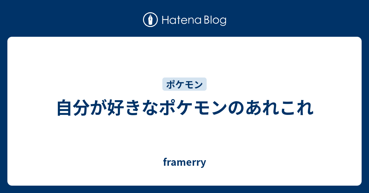 自分が好きなポケモンのあれこれ Framerry