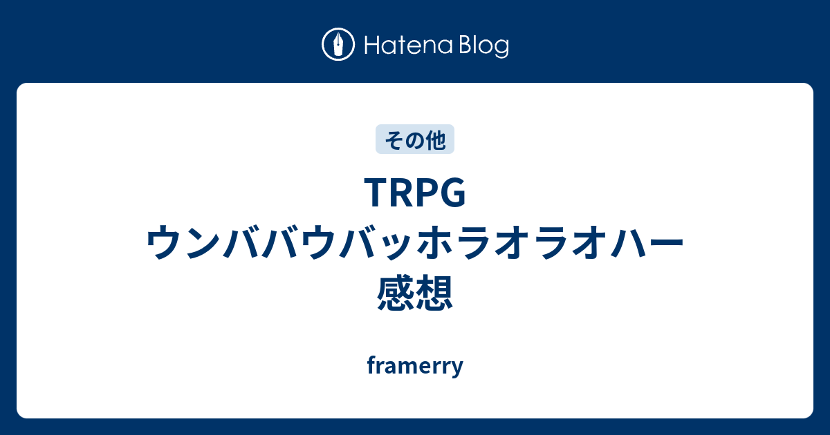 Trpg ウンババウバッホラオラオハー 感想 Framerry