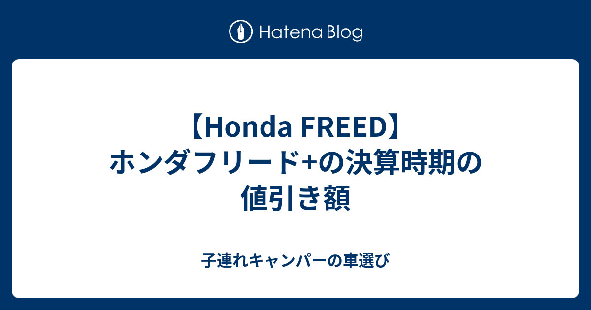 Honda Freed ホンダフリード の決算時期の値引き額 子連れキャンパーの車選び