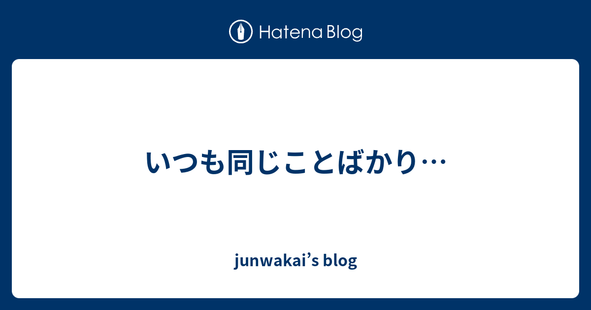 いつも同じことばかり Junwakai S Blog