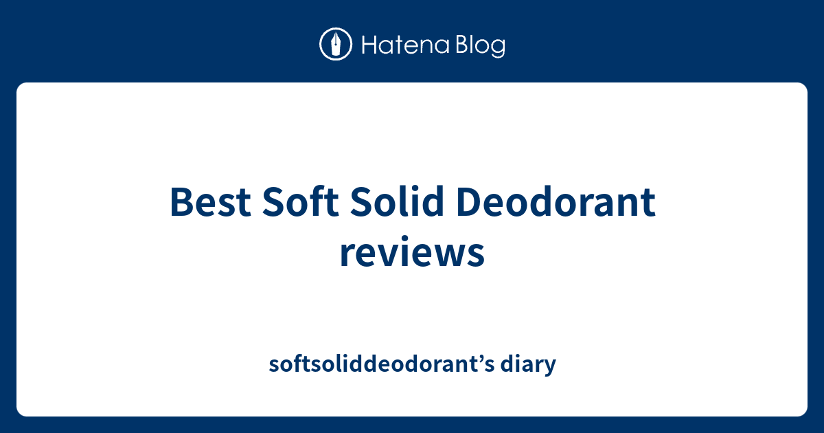 Best Soft Solid Deodorant reviews - softsoliddeodorant’s diary