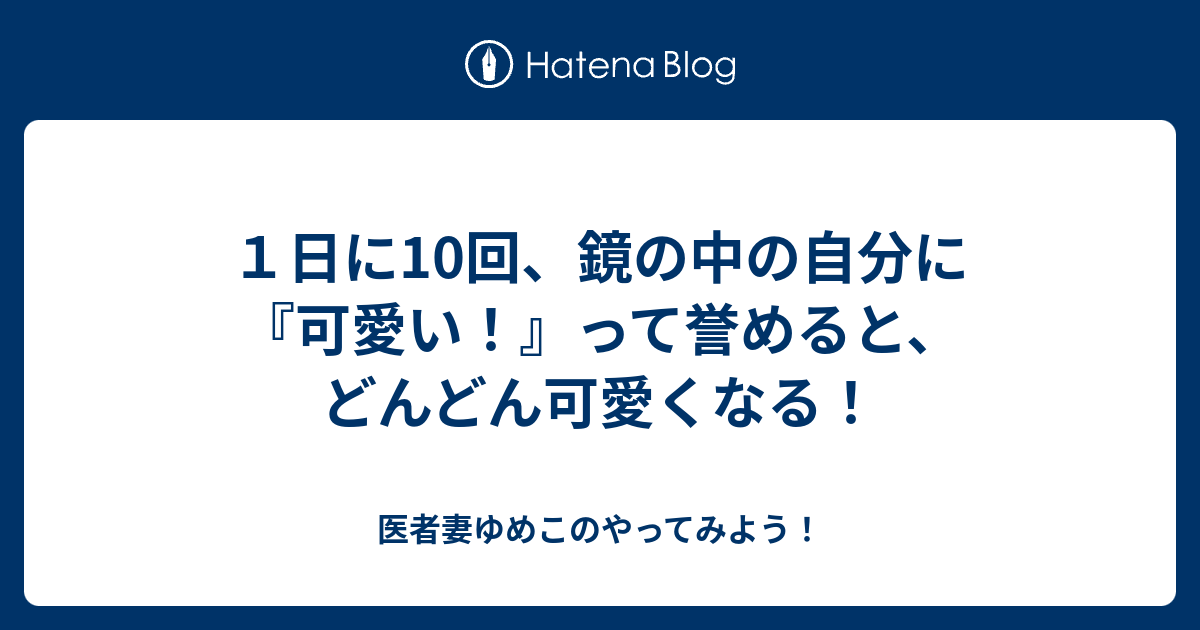 １日に10回 鏡の中の自分に 可愛い って誉めると どんどん可愛くなる 医者妻ゆめこのやってみよう