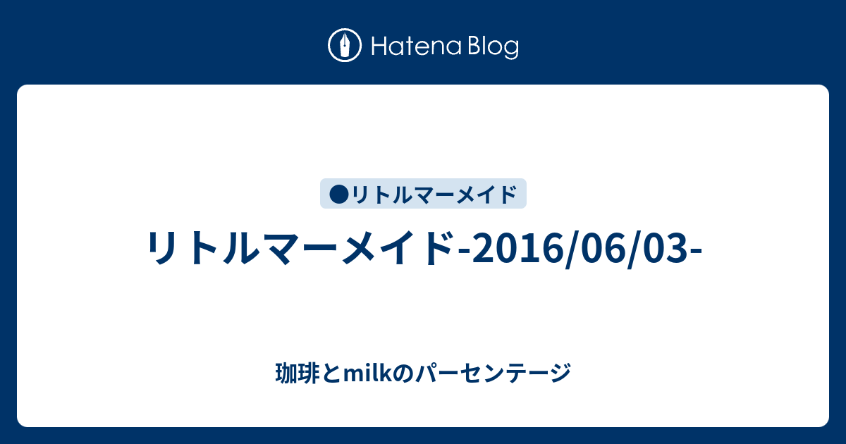 リトルマーメイド 16 06 03 珈琲とmilkのパーセンテージ