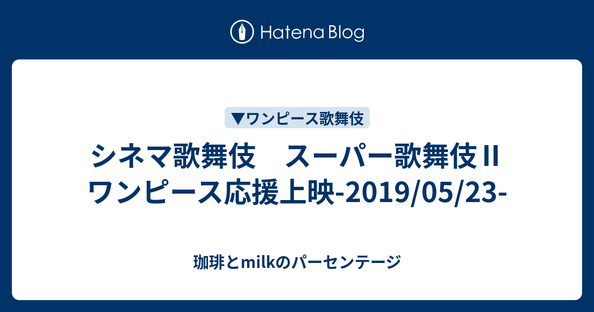 シネマ歌舞伎 スーパー歌舞伎 ワンピース応援上映 19 05 23 珈琲とmilkのパーセンテージ