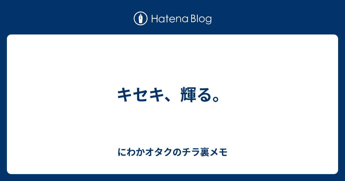 キセキ 輝る にわかオタクのチラ裏メモ