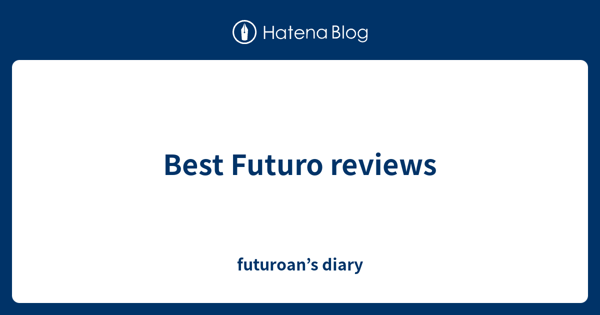 Best Futuro reviews futuroan’s diary