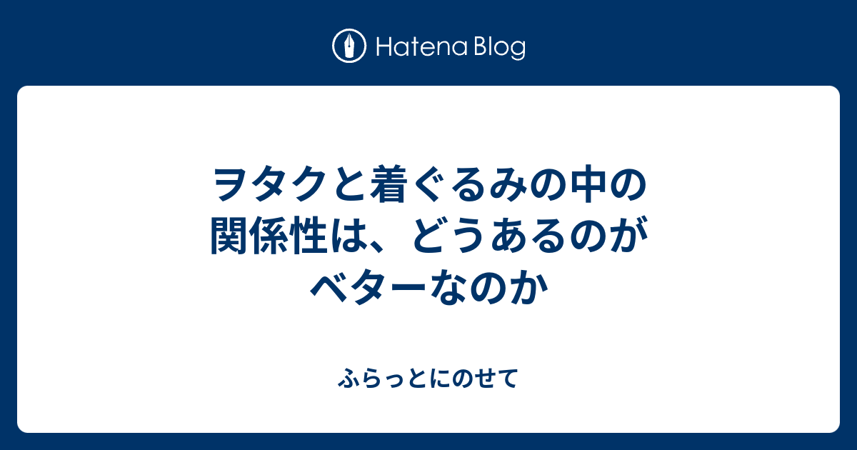 ヲタクと着ぐるみの中の関係性は どうあるのがベターなのか ふらっとにのせて