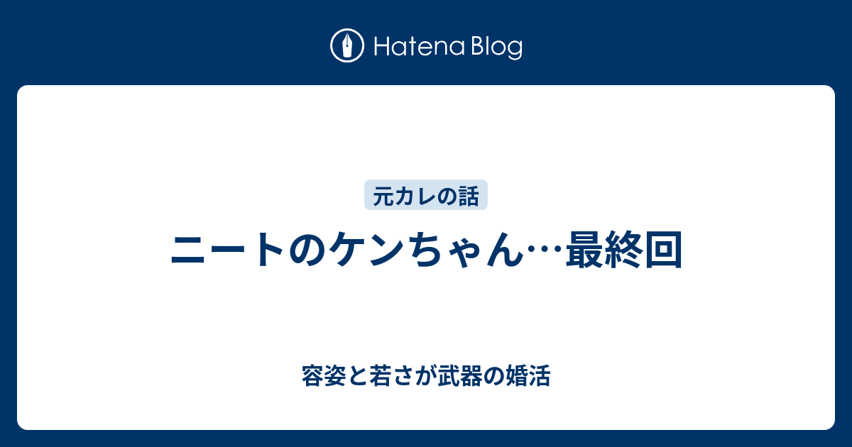 ニートのケンちゃん 最終回 容姿と若さが武器の婚活