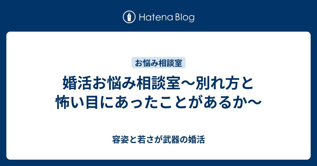 婚活お悩み相談室 別れ方と怖い目にあったことがあるか 容姿と若さが武器の婚活