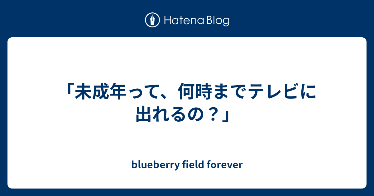 未成年って 何時までテレビに出れるの Blueberry Field Forever