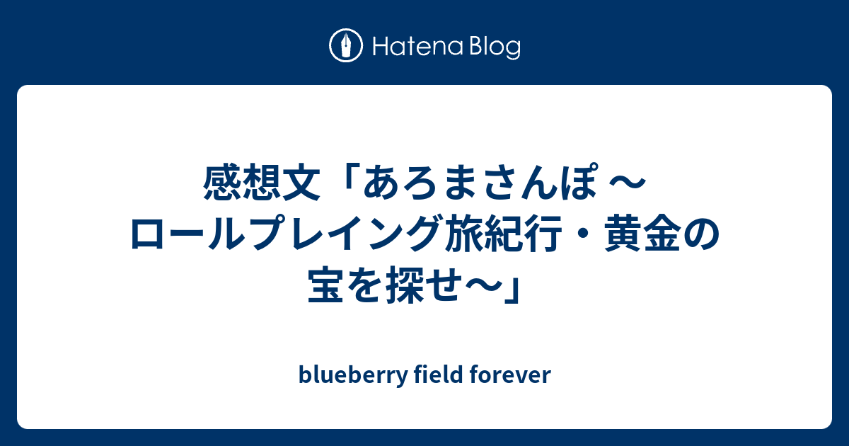 感想文 あろまさんぽ ロールプレイング旅紀行 黄金の宝を探せ Blueberry Field Forever