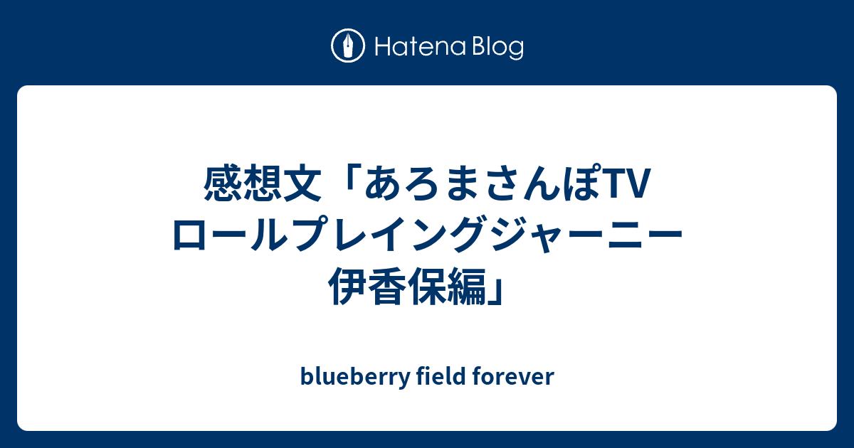 感想文 あろまさんぽtv ロールプレイングジャーニー 伊香保編 Blueberry Field Forever