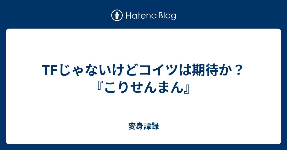 Tfじゃないけどコイツは期待か こりせんまん 変身譚録