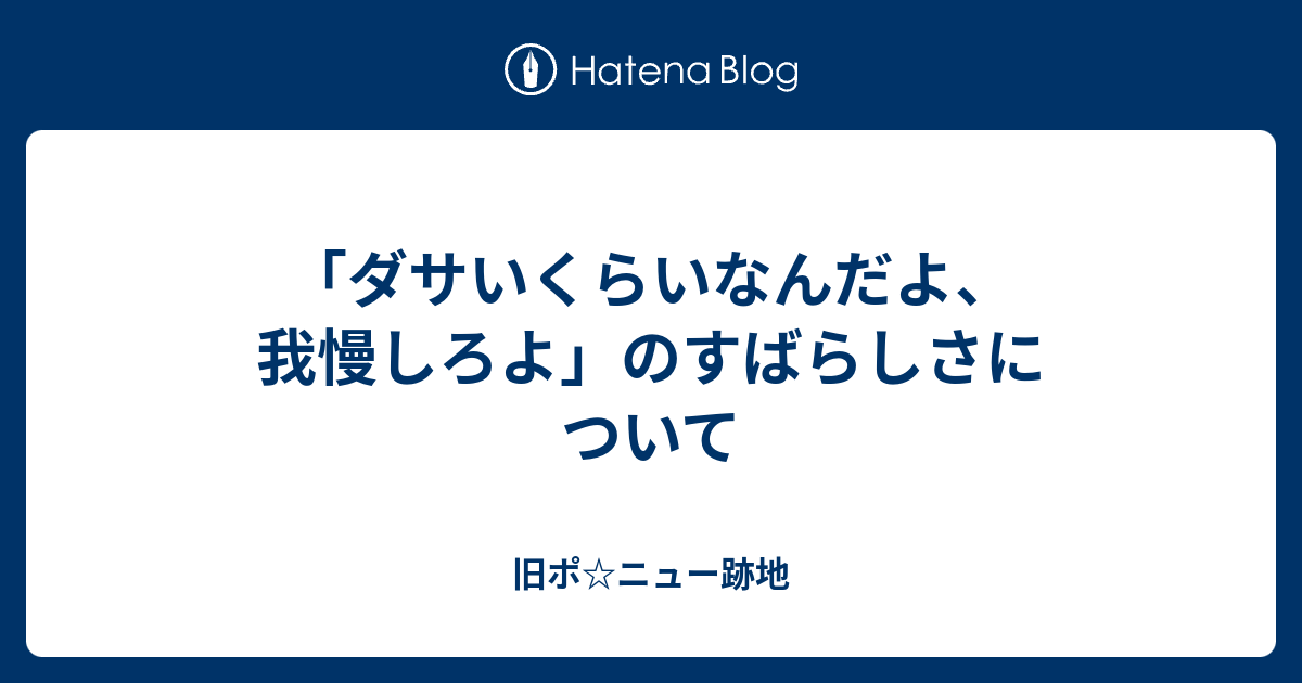 ダサいくらいなんだよ 我慢しろよ のすばらしさについて 旧ポ ニュー跡地