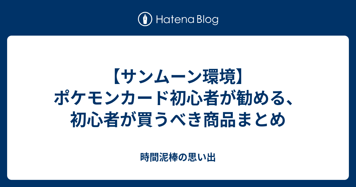 サンムーン環境 ポケモンカード初心者が勧める 初心者が買うべき商品まとめ 時間泥棒の思い出