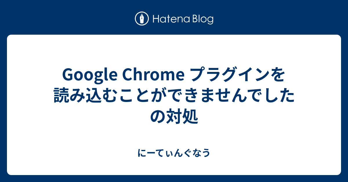 Google Chrome プラグインを読み込むことができませんでした の対処 にーてぃんぐなう