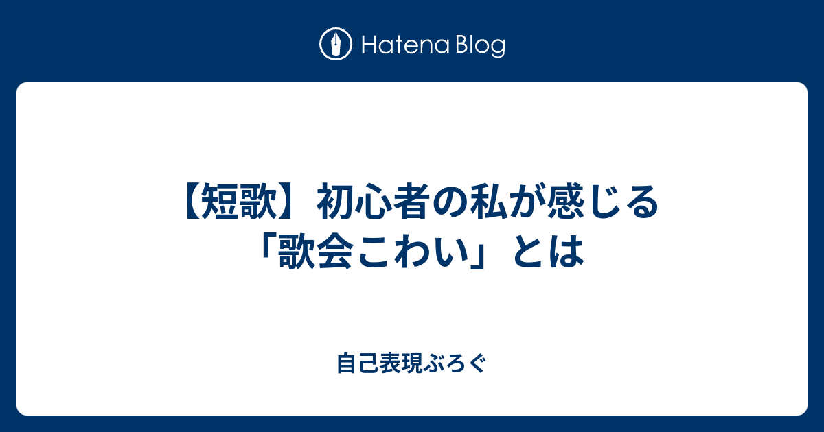 短歌 初心者の私が感じる 歌会こわい とは 自己表現ぶろぐ