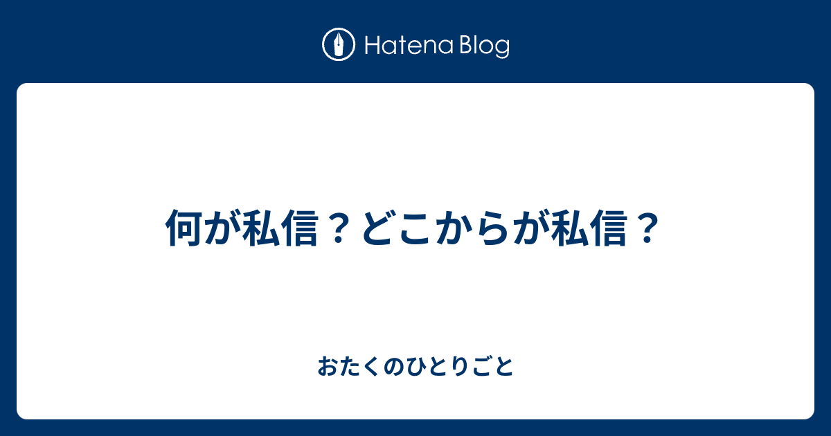 何が私信 どこからが私信 おたくのひとりごと