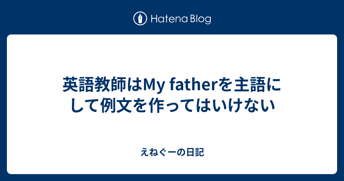英語教師はmy Fatherを主語にして例文を作ってはいけない えねぐーの日記
