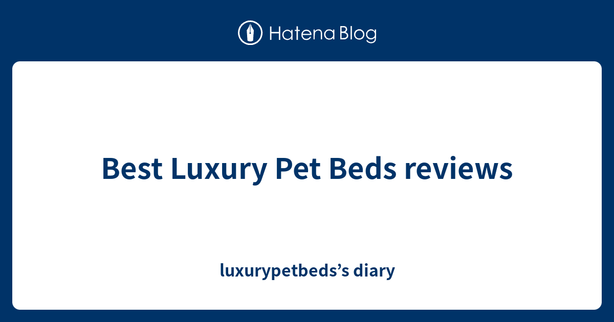 Best Luxury Pet Beds reviews luxurypetbeds’s diary