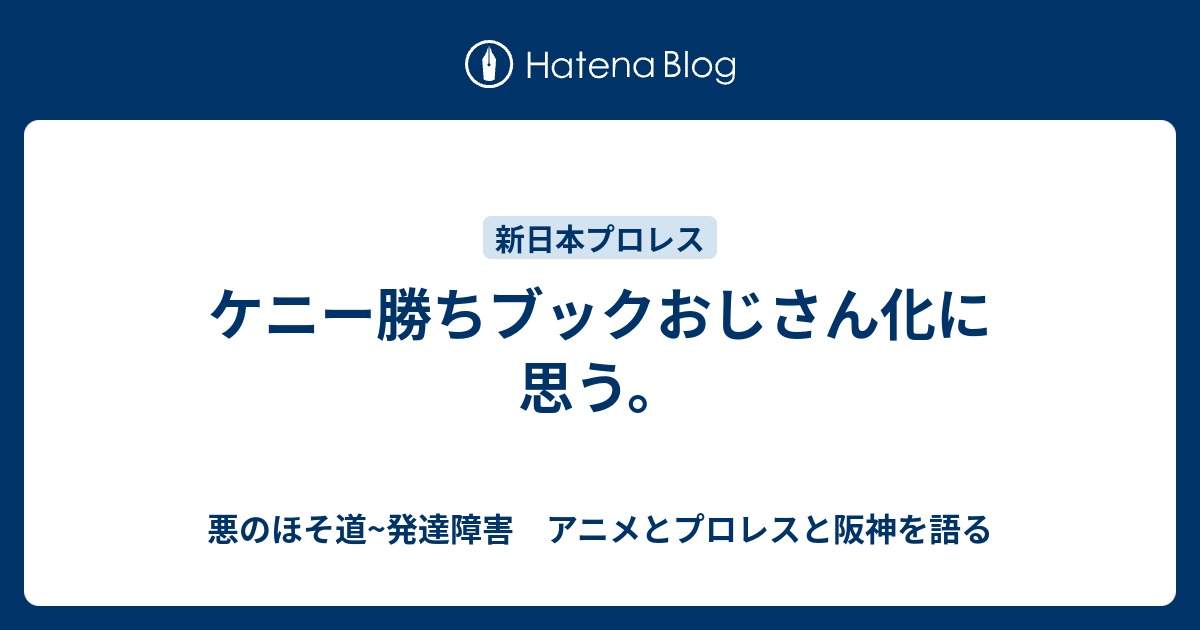 ケニー勝ちブックおじさん化に思う 悪のほそ道 発達障害 アニメとプロレスと阪神を語る