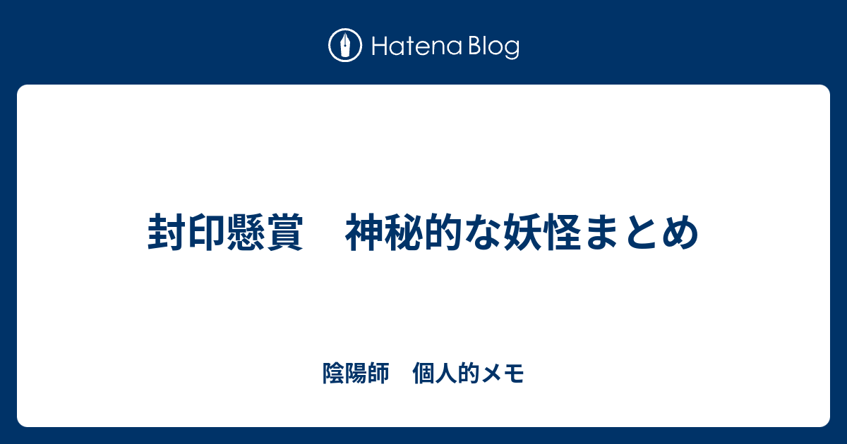 封印懸賞 神秘的な妖怪まとめ 陰陽師 個人的メモ