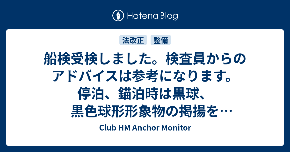 船検受検しました。検査員からのアドバイスは参考になります。停泊、錨泊時は黒球、黒色球形形象物の掲揚を忘れずに。笛もいつでも吹けるように。それと、平成３０年２月から原則、乗船者にライフジャケットを着用させることが船長の義務になります。  - Club HM Anchor ...