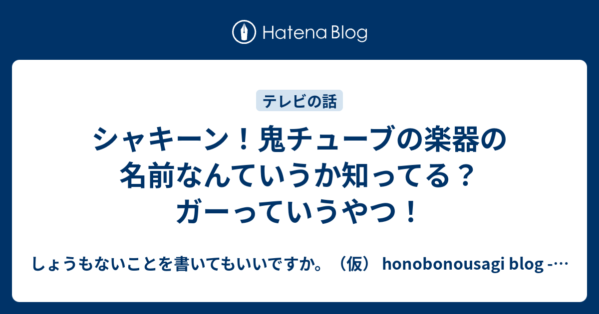 シャキーン 鬼チューブの楽器の名前なんていうか知ってる ガーっていうやつ しょうもないことを書いてもいいですか 仮 Honobonousagi Blog Minus