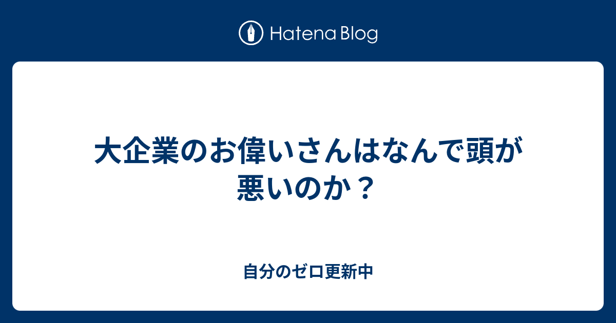 大企業のお偉いさんはなんで頭が悪いのか 自分のゼロ更新中