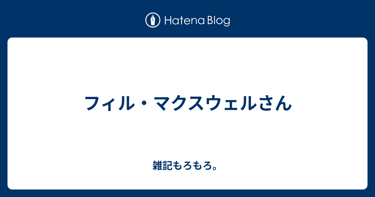 フィル マクスウェルさん 雑記もろもろ