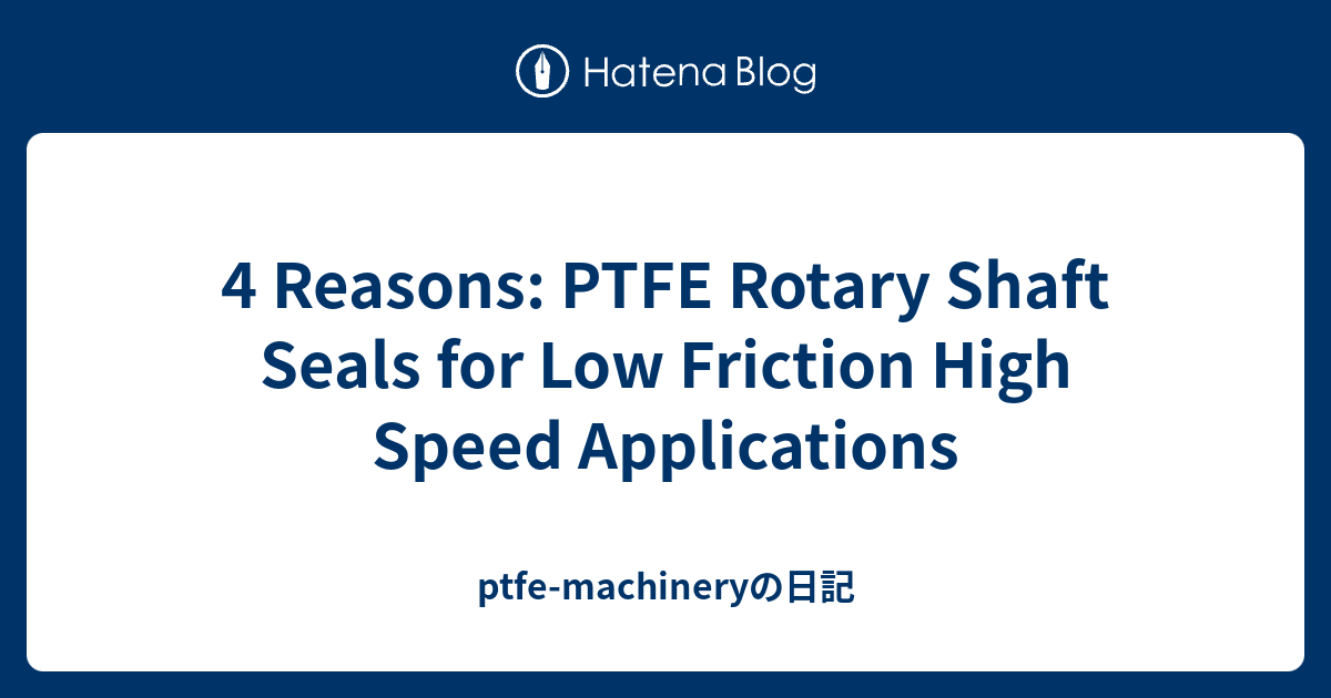 4 Reasons PTFE Rotary Shaft Seals for Low Friction High Speed Applications ptfemachineryの日記